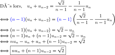\text{Dès lors, }\ \ u_n+u_{n-2}=\dfrac{\sqrt{2}}{n-1}-\dfrac{1}{n-1}u_n \\\overset{}{\Longleftrightarrow {\blue{(n-1)}}(u_n+u_{n-2})={\blue{(n-1)}}\left(\dfrac{\sqrt{2}}{n-1}-\dfrac{1}{n-1}u_n\right)} \\\overset{}{\Longleftrightarrow (n-1)(u_n+u_{n-2})=\sqrt{2}-u_n} \\\Longleftrightarrow (n-1)u_n+(n-1)u_{n-2}=\sqrt{2}-u_n \\\Longleftrightarrow nu_n-u_n+u_n+(n-1)u_{n-2}=\sqrt{2} \\\overset{}{\Longleftrightarrow \boxed{nu_n+(n-1)u_{n-2}=\sqrt{2}}}